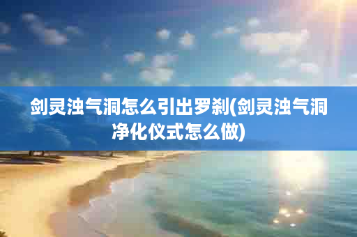 剑灵浊气洞怎么引出罗刹(剑灵浊气洞净化仪式怎么做)