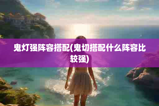 鬼灯强阵容搭配(鬼切搭配什么阵容比较强)