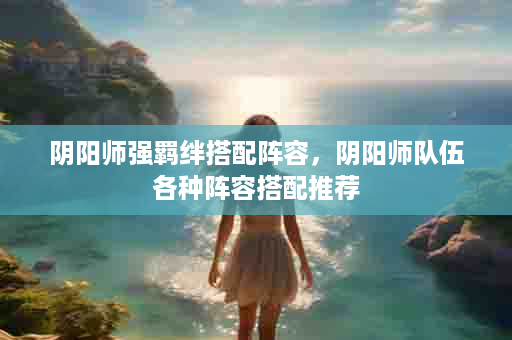 阴阳师强羁绊搭配阵容，阴阳师队伍各种阵容搭配推荐