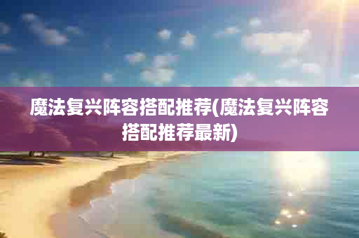 魔法复兴阵容搭配推荐(魔法复兴阵容搭配推荐最新)