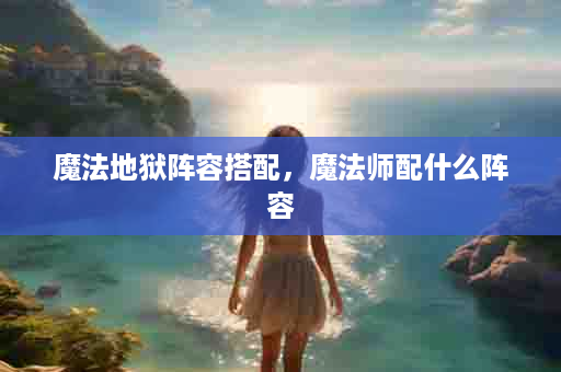 魔法地狱阵容搭配，魔法师配什么阵容