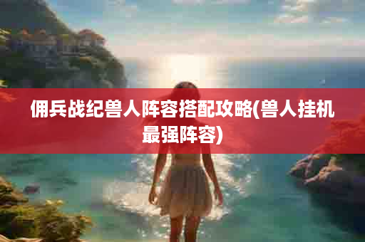 佣兵战纪兽人阵容搭配攻略(兽人挂机最强阵容)