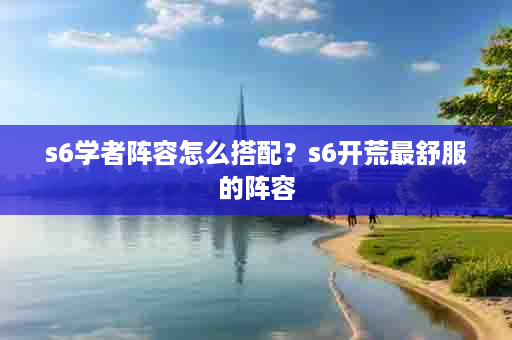 s6学者阵容怎么搭配？s6开荒最舒服的阵容