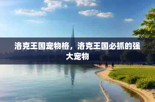洛克王国宠物格，洛克王国必抓的强大宠物