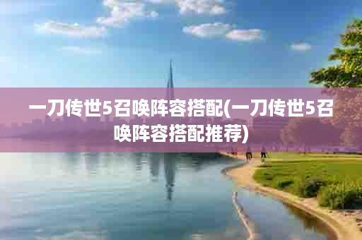 一刀传世5召唤阵容搭配(一刀传世5召唤阵容搭配推荐)