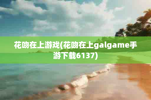 花吻在上游戏(花吻在上galgame手游下载6137)