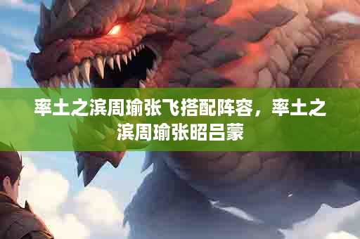 率土之滨周瑜张飞搭配阵容，率土之滨周瑜张昭吕蒙