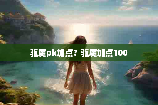 驱魔pk加点？驱魔加点100