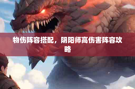物伤阵容搭配，阴阳师高伤害阵容攻略