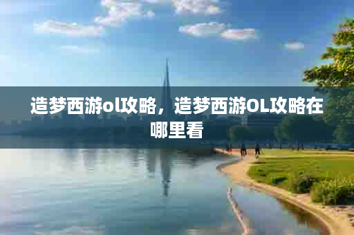 造梦西游ol攻略，造梦西游OL攻略在哪里看