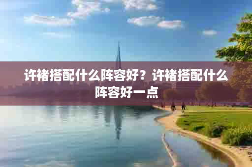 许褚搭配什么阵容好？许褚搭配什么阵容好一点