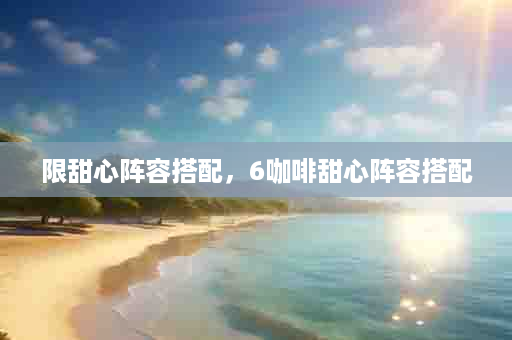 限甜心阵容搭配，6咖啡甜心阵容搭配