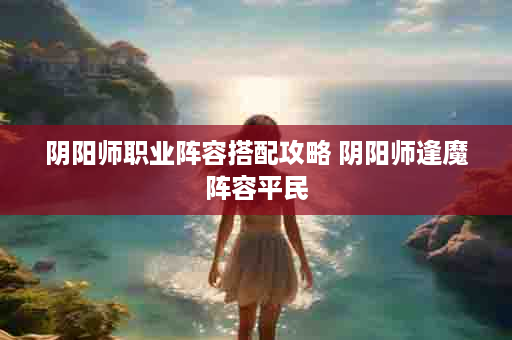 阴阳师职业阵容搭配攻略 阴阳师逢魔阵容平民