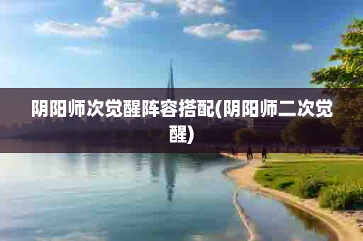 阴阳师次觉醒阵容搭配(阴阳师二次觉醒)