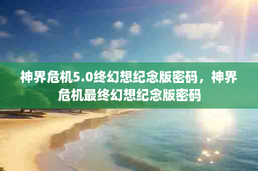 神界危机5.0终幻想纪念版密码，神界危机最终幻想纪念版密码