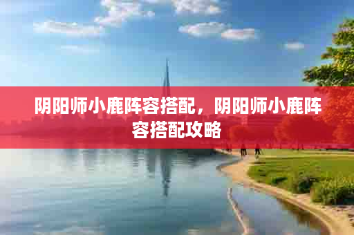 阴阳师小鹿阵容搭配，阴阳师小鹿阵容搭配攻略