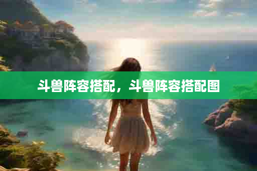 斗兽阵容搭配，斗兽阵容搭配图