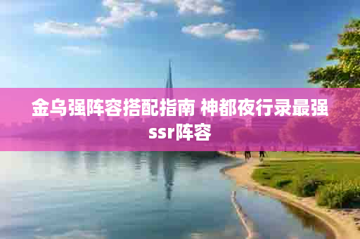 金乌强阵容搭配指南 神都夜行录最强ssr阵容