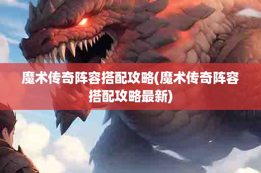 魔术传奇阵容搭配攻略(魔术传奇阵容搭配攻略最新)