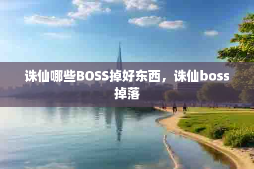 诛仙哪些BOSS掉好东西，诛仙boss掉落