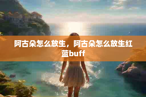 阿古朵怎么放生，阿古朵怎么放生红蓝buff