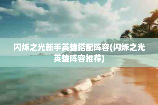 闪烁之光新手英雄搭配阵容(闪烁之光英雄阵容推荐)