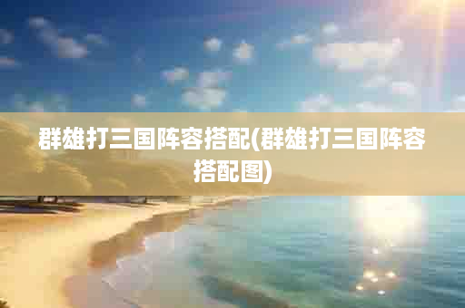 群雄打三国阵容搭配(群雄打三国阵容搭配图)