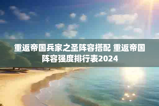 重返帝国兵家之圣阵容搭配 重返帝国阵容强度排行表2024