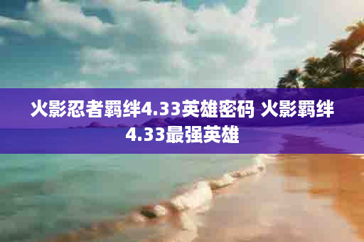 火影忍者羁绊4.33英雄密码 火影羁绊4.33最强英雄