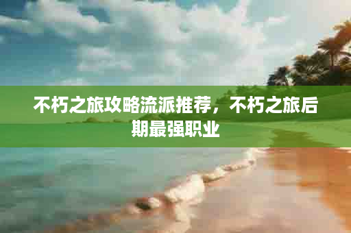不朽之旅攻略流派推荐，不朽之旅后期最强职业