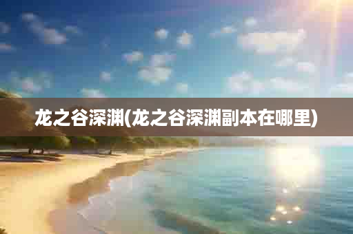 龙之谷深渊(龙之谷深渊副本在哪里)
