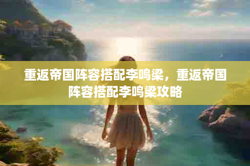 重返帝国阵容搭配李鸣梁，重返帝国阵容搭配李鸣梁攻略