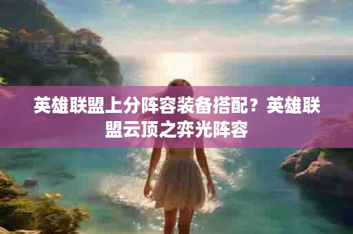 英雄联盟上分阵容装备搭配？英雄联盟云顶之弈光阵容