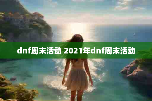 dnf周末活动 2021年dnf周末活动