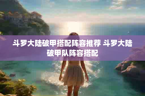 斗罗大陆破甲搭配阵容推荐 斗罗大陆破甲队阵容搭配