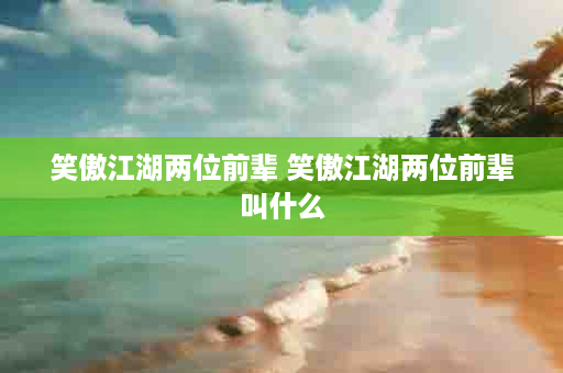 笑傲江湖两位前辈 笑傲江湖两位前辈叫什么