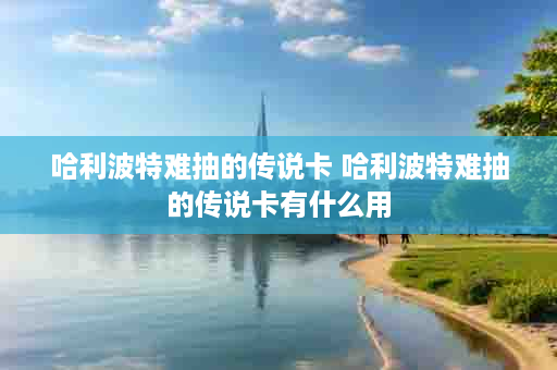 哈利波特难抽的传说卡 哈利波特难抽的传说卡有什么用