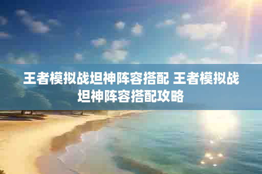 王者模拟战坦神阵容搭配 王者模拟战坦神阵容搭配攻略