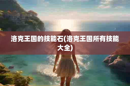 洛克王国的技能石(洛克王国所有技能大全)