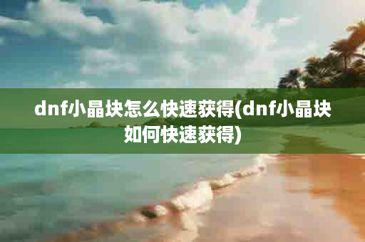 dnf小晶块怎么快速获得(dnf小晶块如何快速获得)