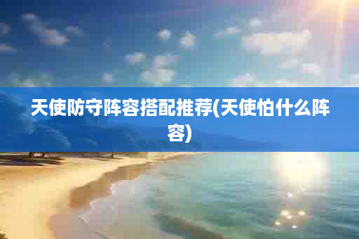 天使防守阵容搭配推荐(天使怕什么阵容)
