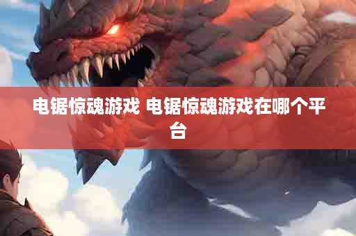 电锯惊魂游戏 电锯惊魂游戏在哪个平台