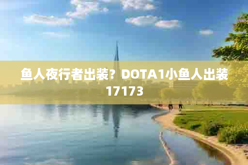 鱼人夜行者出装？DOTA1小鱼人出装17173