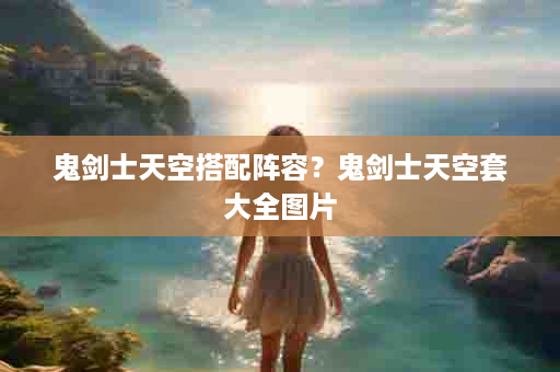 鬼剑士天空搭配阵容？鬼剑士天空套大全图片