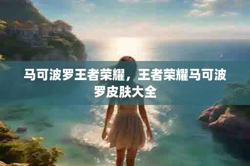 马可波罗王者荣耀，王者荣耀马可波罗皮肤大全