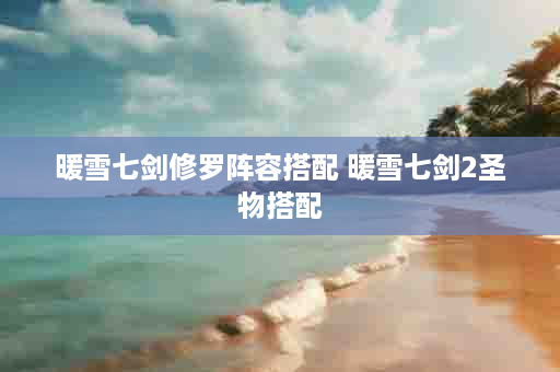 暖雪七剑修罗阵容搭配 暖雪七剑2圣物搭配
