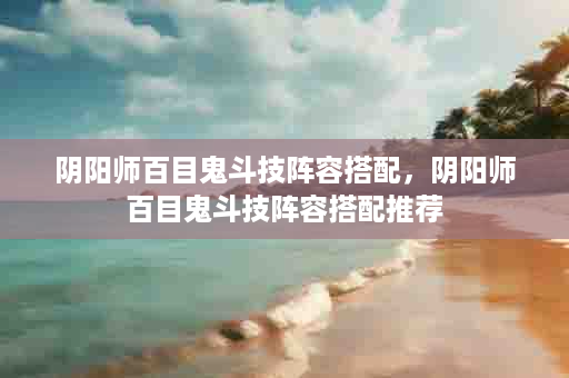 阴阳师百目鬼斗技阵容搭配，阴阳师百目鬼斗技阵容搭配推荐