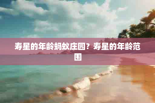 寿星的年龄蚂蚁庄园？寿星的年龄范围