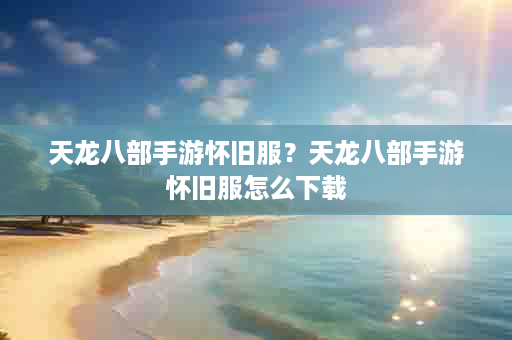 天龙八部手游怀旧服？天龙八部手游怀旧服怎么下载