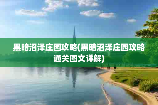黑暗沼泽庄园攻略(黑暗沼泽庄园攻略通关图文详解)